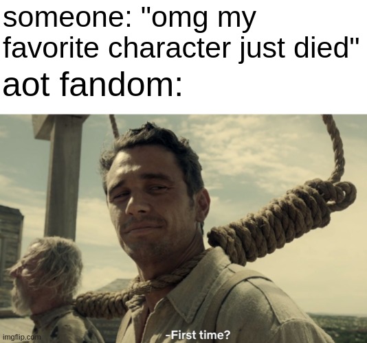this is Nar btw. my heart is broken. why is everyone dying. LITERALLY- | someone: "omg my favorite character just died"; aot fandom: | image tagged in first time | made w/ Imgflip meme maker