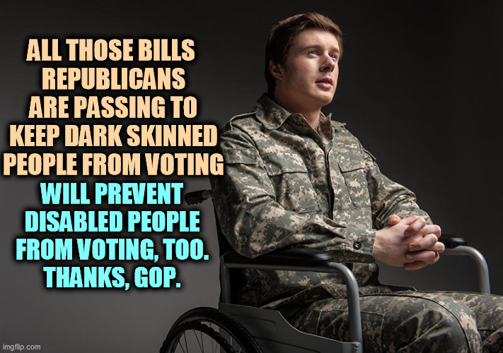 Republicans kiss up, kick down. Good luck, vets. | ALL THOSE BILLS 
REPUBLICANS ARE PASSING TO KEEP DARK SKINNED PEOPLE FROM VOTING; WILL PREVENT DISABLED PEOPLE FROM VOTING, TOO.
THANKS, GOP. | image tagged in republicans,block,voters | made w/ Imgflip meme maker