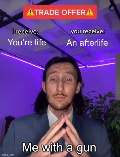 Pog | You’re life; An afterlife; Me with a gun | image tagged in trade offer | made w/ Imgflip meme maker