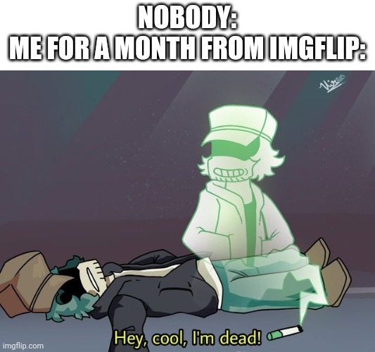 garcello dies | NOBODY:
ME FOR A MONTH FROM IMGFLIP: | made w/ Imgflip meme maker