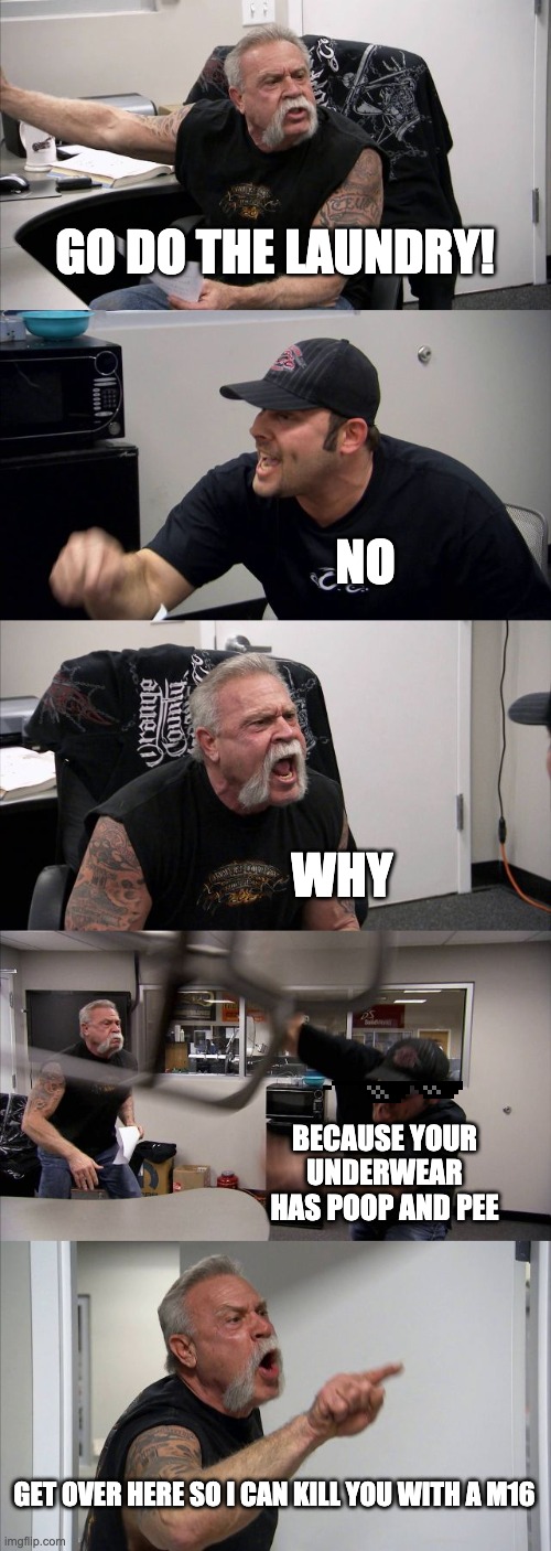 American Chopper Argument Meme | GO DO THE LAUNDRY! NO; WHY; BECAUSE YOUR UNDERWEAR HAS POOP AND PEE; GET OVER HERE SO I CAN KILL YOU WITH A M16 | image tagged in memes,american chopper argument | made w/ Imgflip meme maker