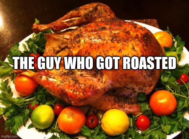 Roasted turkey | THE GUY WHO GOT ROASTED | image tagged in roasted turkey | made w/ Imgflip meme maker