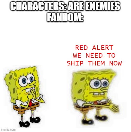 ngl i'm not wrong | CHARACTERS: ARE ENEMIES
FANDOM:; RED ALERT WE NEED TO SHIP THEM NOW | image tagged in blank white template | made w/ Imgflip meme maker