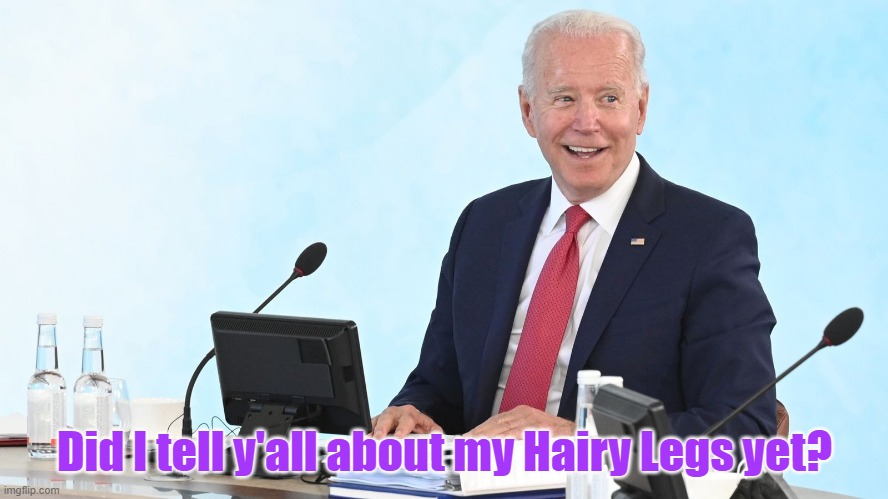 The story of Joe's Hairy Legs | Did I tell y'all about my Hairy Legs yet? | image tagged in biden,hairy,legs,g7 | made w/ Imgflip meme maker