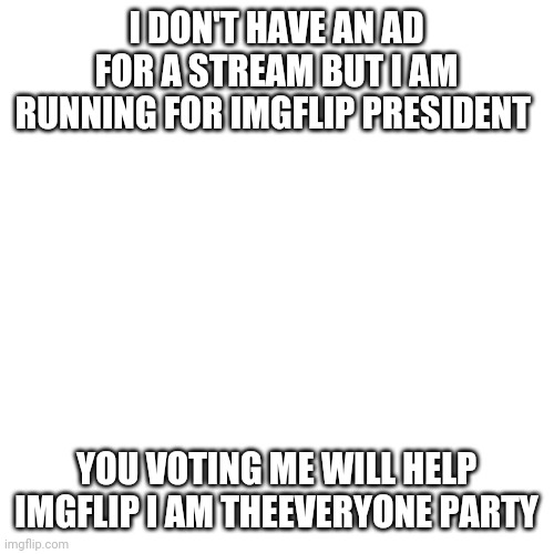 Vote for me |  I DON'T HAVE AN AD FOR A STREAM BUT I AM RUNNING FOR IMGFLIP PRESIDENT; YOU VOTING ME WILL HELP IMGFLIP I AM THEEVERYONE PARTY | image tagged in memes,blank transparent square | made w/ Imgflip meme maker