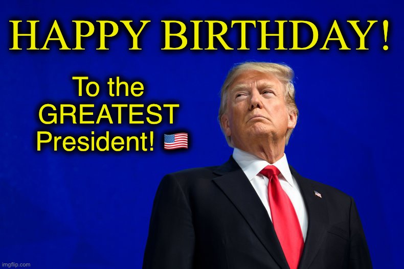 Happy Birthday, President Donald J. Trump! | HAPPY BIRTHDAY! To the 
GREATEST 
President! 🇺🇸 | image tagged in president trump,president,donald trump,happy birthday,american flag,usa | made w/ Imgflip meme maker