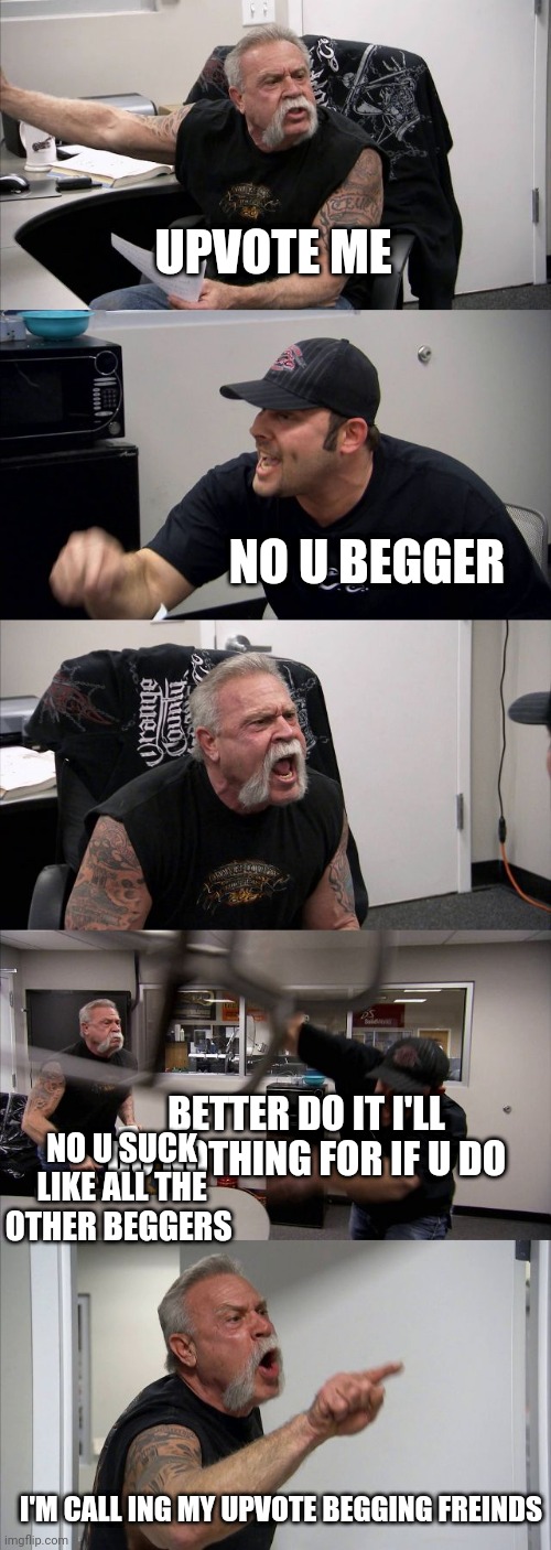 Upvote beggers be like | UPVOTE ME; NO U BEGGER; BETTER DO IT I'LL DO NOTHING FOR IF U DO; NO U SUCK LIKE ALL THE OTHER BEGGERS; I'M CALL ING MY UPVOTE BEGGING FREINDS | image tagged in memes,american chopper argument | made w/ Imgflip meme maker