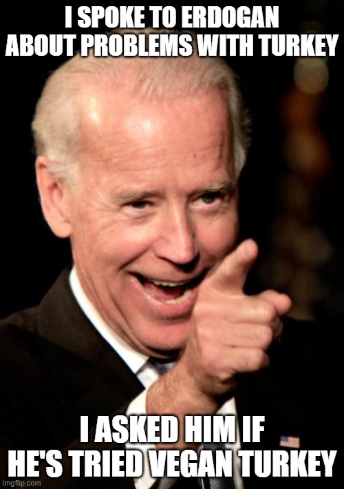 Smilin Biden | I SPOKE TO ERDOGAN ABOUT PROBLEMS WITH TURKEY; I ASKED HIM IF HE'S TRIED VEGAN TURKEY | image tagged in memes,smilin biden | made w/ Imgflip meme maker