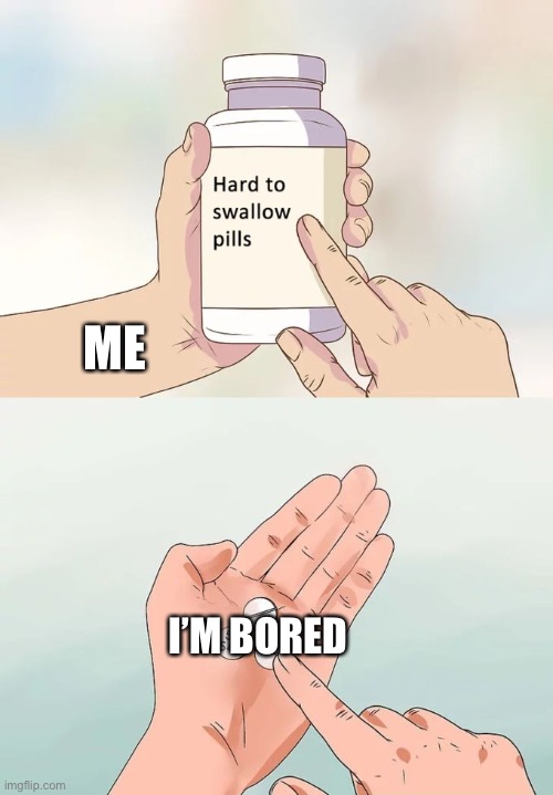 True | ME; I’M BORED | image tagged in memes,hard to swallow pills | made w/ Imgflip meme maker