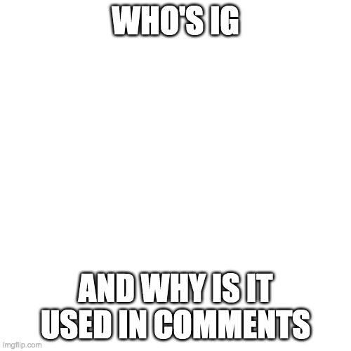 Blank Transparent Square | WHO'S IG; AND WHY IS IT USED IN COMMENTS | image tagged in memes,blank transparent square | made w/ Imgflip meme maker