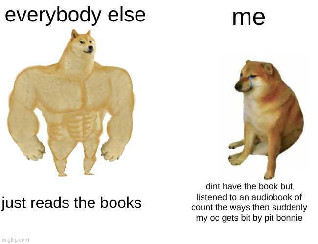 Buff Doge vs. Cheems Meme | everybody else me just reads the books dint have the book but listened to an audiobook of count the ways then suddenly my oc gets bit by pit | image tagged in memes,buff doge vs cheems | made w/ Imgflip meme maker