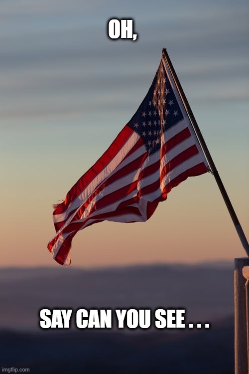Our Beautiful Flag! | OH, SAY CAN YOU SEE . . . | image tagged in usa,flag,flag day,america,oh say can you see | made w/ Imgflip meme maker