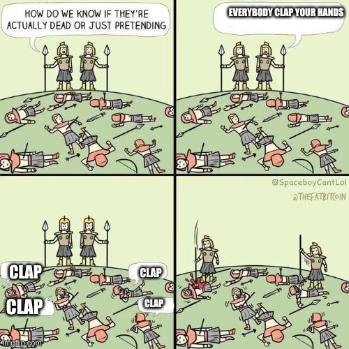 everybody clap your hands | EVERYBODY CLAP YOUR HANDS; CLAP; CLAP; CLAP; CLAP | image tagged in how do we know if they're actually dead | made w/ Imgflip meme maker