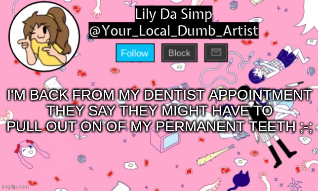 I'M BACK FROM MY DENTIST APPOINTMENT
THEY SAY THEY MIGHT HAVE TO PULL OUT ON OF MY PERMANENT TEETH ;-; | image tagged in omori temp 2 | made w/ Imgflip meme maker