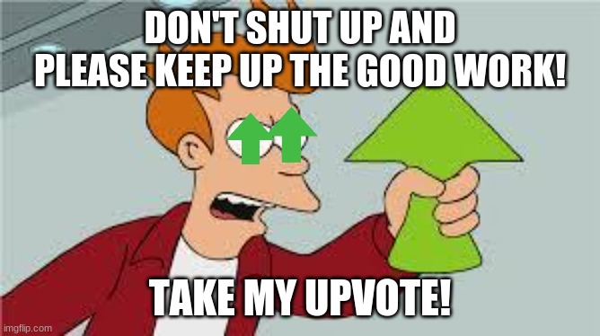shut up and take my upvote | DON'T SHUT UP AND PLEASE KEEP UP THE GOOD WORK! TAKE MY UPVOTE! | image tagged in shut up and take my upvote | made w/ Imgflip meme maker