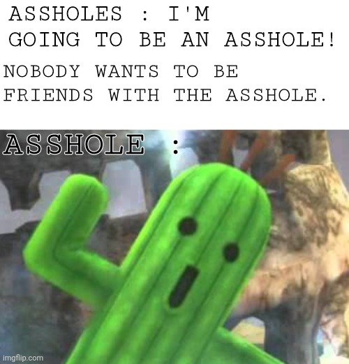Don't be an asshole. | ASSHOLES : I'M GOING TO BE AN ASSHOLE! NOBODY WANTS TO BE FRIENDS WITH THE ASSHOLE. ASSHOLE : | image tagged in memes,blank transparent square,assholes | made w/ Imgflip meme maker