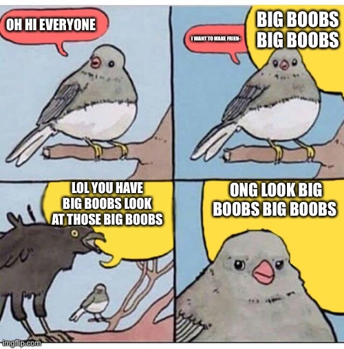 Being a girl be like | BIG BOOBS BIG BOOBS; OH HI EVERYONE; I WANT TO MAKE FRIEN-; LOL YOU HAVE BIG BOOBS LOOK AT THOSE BIG BOOBS; ONG LOOK BIG BOOBS BIG BOOBS | image tagged in annoyed bird | made w/ Imgflip meme maker