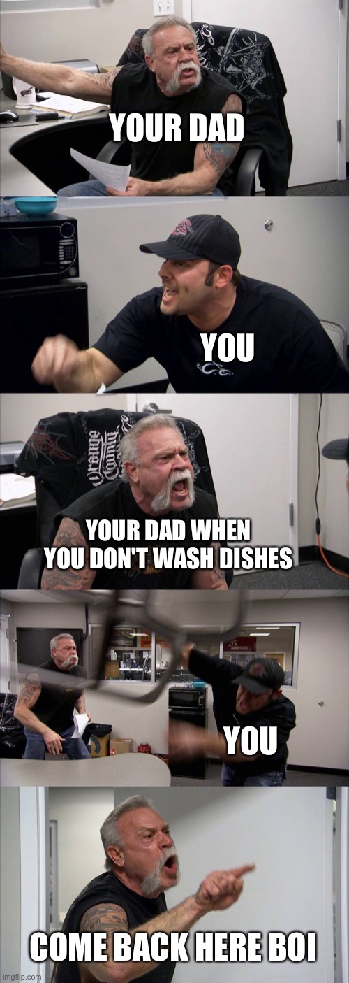 Chores as a kid | YOUR DAD; YOU; YOUR DAD WHEN YOU DON'T WASH DISHES; YOU; COME BACK HERE BOI | image tagged in memes,american chopper argument,life,funny,so true memes,true story | made w/ Imgflip meme maker