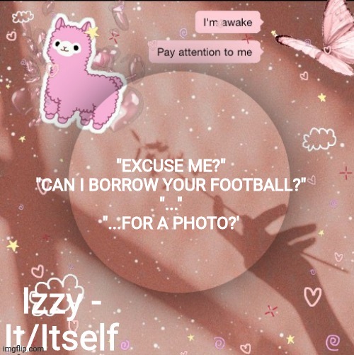 "EXCUSE ME?"
"CAN I BORROW YOUR FOOTBALL?"
"..."
"...FOR A PHOTO?' | image tagged in izzy | made w/ Imgflip meme maker