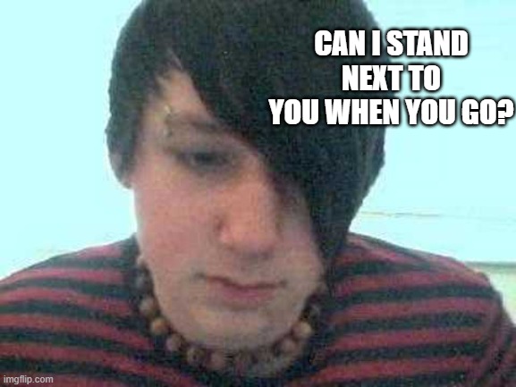 emo kid | CAN I STAND NEXT TO YOU WHEN YOU GO? | image tagged in emo kid | made w/ Imgflip meme maker