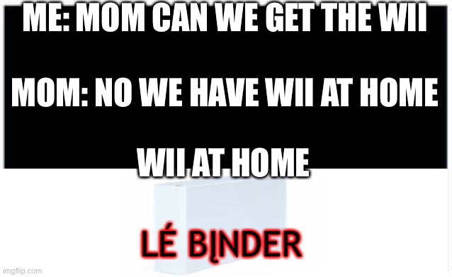 Blank template | ME: MOM CAN WE GET THE WII; MOM: NO WE HAVE WII AT HOME; WII AT HOME; LÉ BĮNDER | image tagged in blank template | made w/ Imgflip meme maker