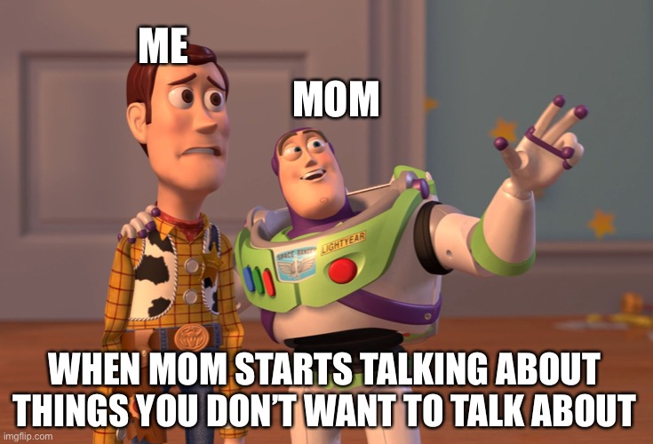 X, X Everywhere | ME; MOM; WHEN MOM STARTS TALKING ABOUT THINGS YOU DON’T WANT TO TALK ABOUT | image tagged in memes,x x everywhere | made w/ Imgflip meme maker