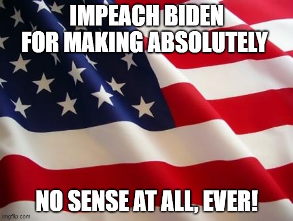 American flag | IMPEACH BIDEN FOR MAKING ABSOLUTELY; NO SENSE AT ALL, EVER! | image tagged in american flag | made w/ Imgflip meme maker