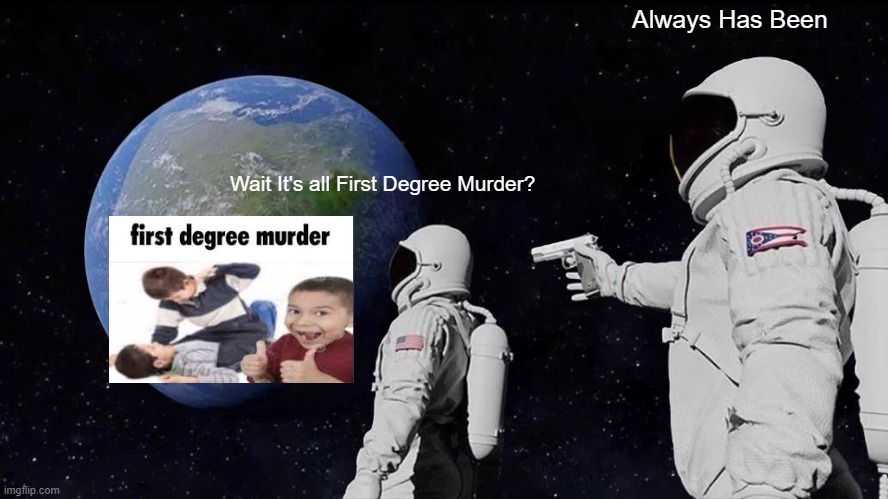 First Degree Murder Doe | Always Has Been; Wait It's all First Degree Murder? | image tagged in memes,always has been | made w/ Imgflip meme maker