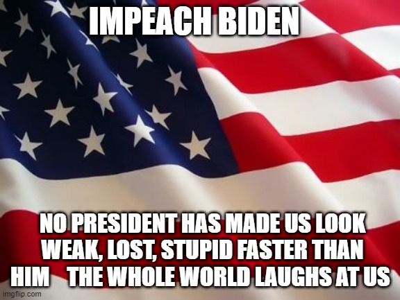 American flag | IMPEACH BIDEN; NO PRESIDENT HAS MADE US LOOK WEAK, LOST, STUPID FASTER THAN HIM    THE WHOLE WORLD LAUGHS AT US | image tagged in american flag | made w/ Imgflip meme maker