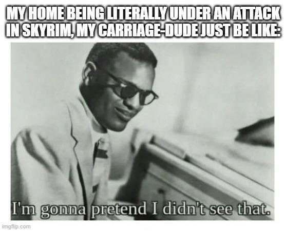 I'm gonna pretend I didn't see that | MY HOME BEING LITERALLY UNDER AN ATTACK IN SKYRIM, MY CARRIAGE-DUDE JUST BE LIKE: | image tagged in i'm gonna pretend i didn't see that | made w/ Imgflip meme maker
