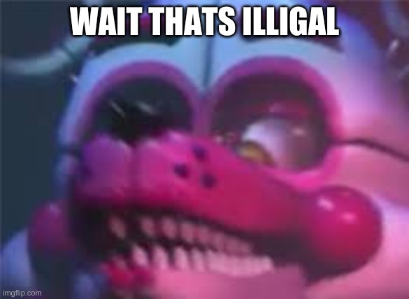 Fnaf | WAIT THATS ILLIGAL | image tagged in fnaf | made w/ Imgflip meme maker