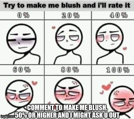 Not NSFW | COMMENT TO MAKE ME BLUSH. 50% OR HIGHER AND I MIGHT ASK U OUT | image tagged in blush | made w/ Imgflip meme maker