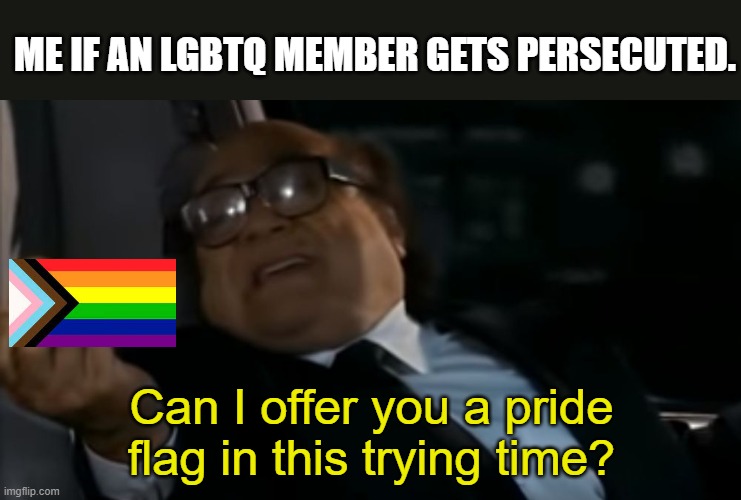 Can I Offer you an egg in these trying times |  ME IF AN LGBTQ MEMBER GETS PERSECUTED. Can I offer you a pride flag in this trying time? | image tagged in can i offer you an egg in these trying times,lgbtq | made w/ Imgflip meme maker