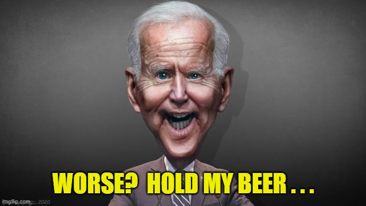 Joe Biden - POTUS Caricature | WORSE?  HOLD MY BEER . . . | image tagged in joe biden - potus caricature | made w/ Imgflip meme maker