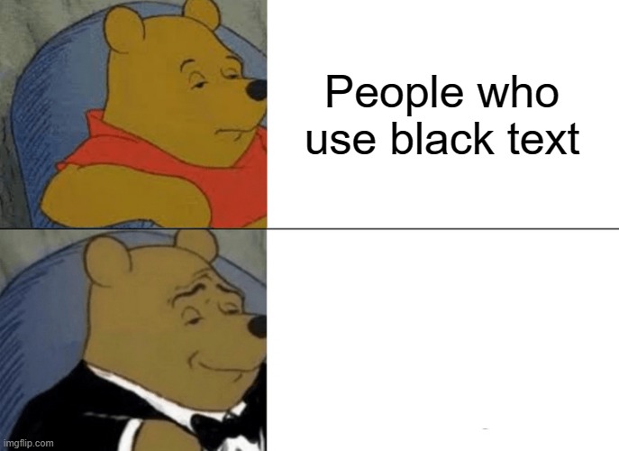 Such High Society! (sips tea) | People who use black text; People who use white text | image tagged in memes,tuxedo winnie the pooh | made w/ Imgflip meme maker