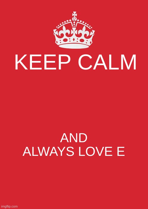 Keep Calm And Carry On Red Meme | KEEP CALM; AND ALWAYS LOVE E | image tagged in memes,keep calm and carry on red | made w/ Imgflip meme maker