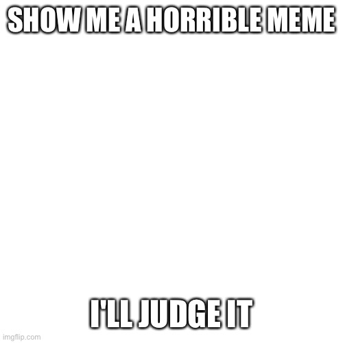 Blank Transparent Square Meme | SHOW ME A HORRIBLE MEME; I'LL JUDGE IT | image tagged in memes,blank transparent square | made w/ Imgflip meme maker