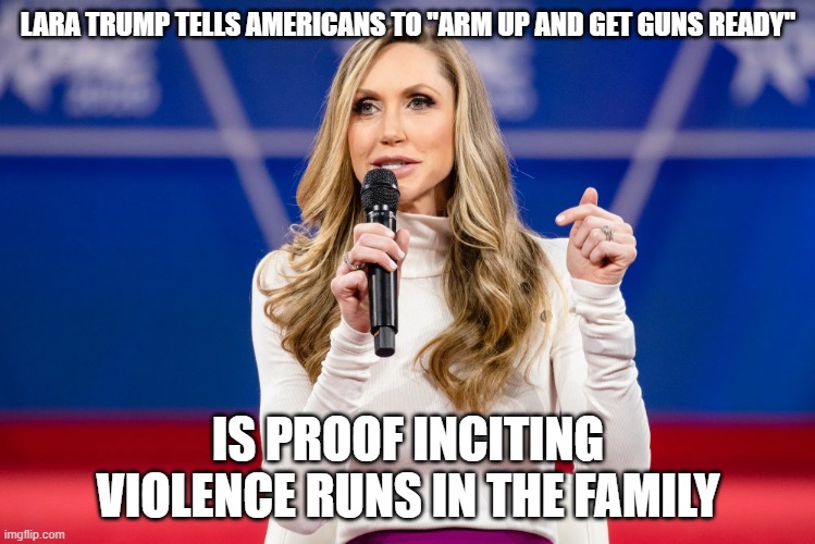 Lara Trump | LARA TRUMP TELLS AMERICANS TO "ARM UP AND GET GUNS READY"; IS PROOF INCITING VIOLENCE RUNS IN THE FAMILY | image tagged in lara trump | made w/ Imgflip meme maker