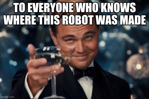 Leonardo Dicaprio Cheers Meme | TO EVERYONE WHO KNOWS WHERE THIS ROBOT WAS MADE | image tagged in memes,leonardo dicaprio cheers | made w/ Imgflip meme maker