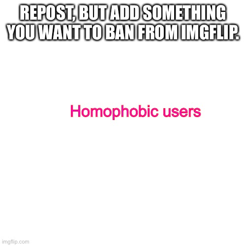 Blank Transparent Square | REPOST, BUT ADD SOMETHING YOU WANT TO BAN FROM IMGFLIP. Homophobic users | image tagged in memes,blank transparent square | made w/ Imgflip meme maker