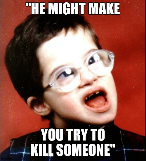 retard | "HE MIGHT MAKE YOU TRY TO KILL SOMEONE" | image tagged in retard | made w/ Imgflip meme maker