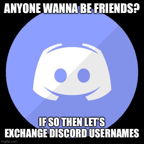 discord | ANYONE WANNA BE FRIENDS? IF SO THEN LET’S EXCHANGE DISCORD USERNAMES | image tagged in discord | made w/ Imgflip meme maker