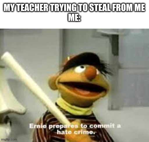 So, there she goes |  MY TEACHER TRYING TO STEAL FROM ME
ME: | image tagged in ernie prepares to commit a hate crime | made w/ Imgflip meme maker