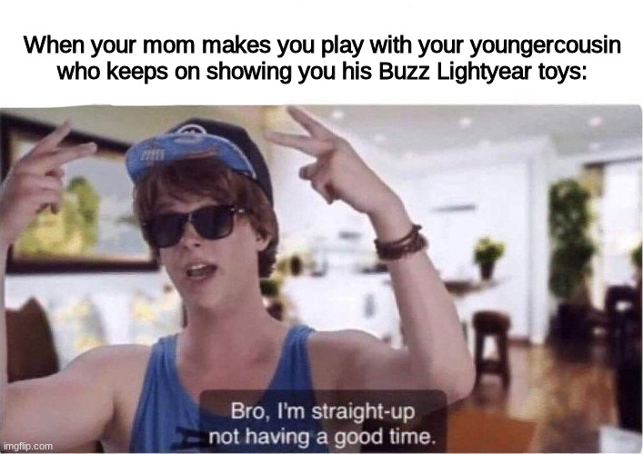 Can anyone relate? | When your mom makes you play with your youngercousin who keeps on showing you his Buzz Lightyear toys: | image tagged in bro i'm straight up not having a good time | made w/ Imgflip meme maker