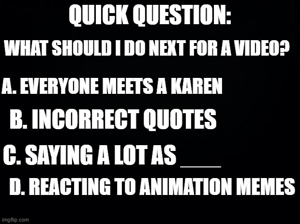 Poll | WHAT SHOULD I DO NEXT FOR A VIDEO? QUICK QUESTION:; A. EVERYONE MEETS A KAREN; B. INCORRECT QUOTES; C. SAYING A LOT AS ___; D. REACTING TO ANIMATION MEMES | made w/ Imgflip meme maker