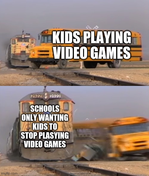 A train hitting a school bus | KIDS PLAYING VIDEO GAMES; SCHOOLS ONLY WANTING KIDS TO STOP PLASYING VIDEO GAMES | image tagged in a train hitting a school bus | made w/ Imgflip meme maker