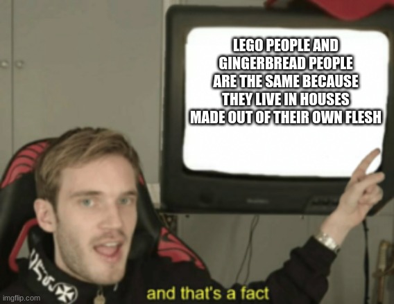 Hi | LEGO PEOPLE AND GINGERBREAD PEOPLE ARE THE SAME BECAUSE THEY LIVE IN HOUSES MADE OUT OF THEIR OWN FLESH | image tagged in and that's a fact | made w/ Imgflip meme maker