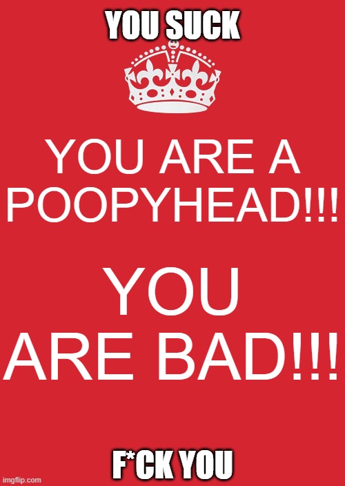 funny | YOU SUCK; YOU ARE A POOPYHEAD!!! YOU ARE BAD!!! F*CK YOU | image tagged in memes,keep calm and carry on red | made w/ Imgflip meme maker