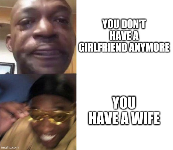 Like that's ever gonna happen | YOU DON'T HAVE A GIRLFRIEND ANYMORE; YOU HAVE A WIFE | image tagged in black guy crying and black guy laughing,relationships | made w/ Imgflip meme maker