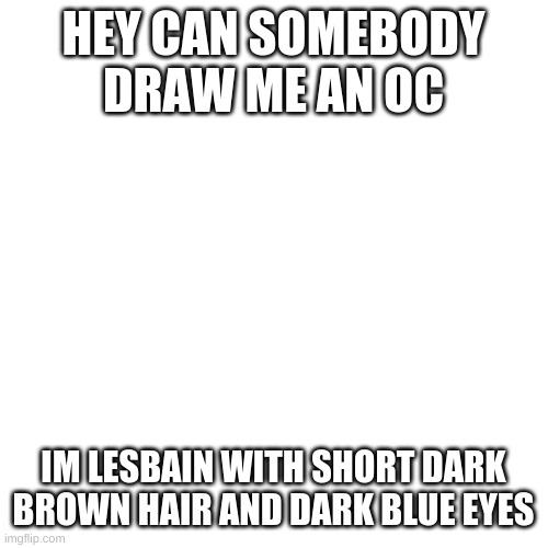 Blank Transparent Square | HEY CAN SOMEBODY DRAW ME AN OC; IM LESBAIN WITH SHORT DARK BROWN HAIR AND DARK BLUE EYES | image tagged in memes,blank transparent square | made w/ Imgflip meme maker